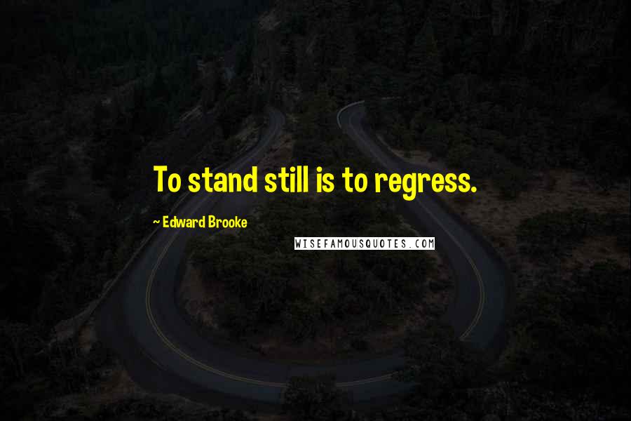 Edward Brooke Quotes: To stand still is to regress.