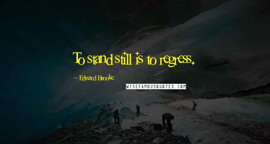 Edward Brooke Quotes: To stand still is to regress.
