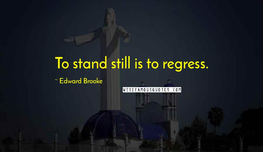Edward Brooke Quotes: To stand still is to regress.