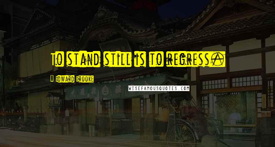 Edward Brooke Quotes: To stand still is to regress.