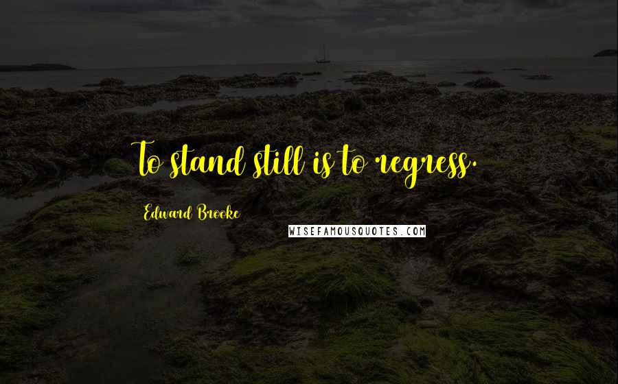 Edward Brooke Quotes: To stand still is to regress.