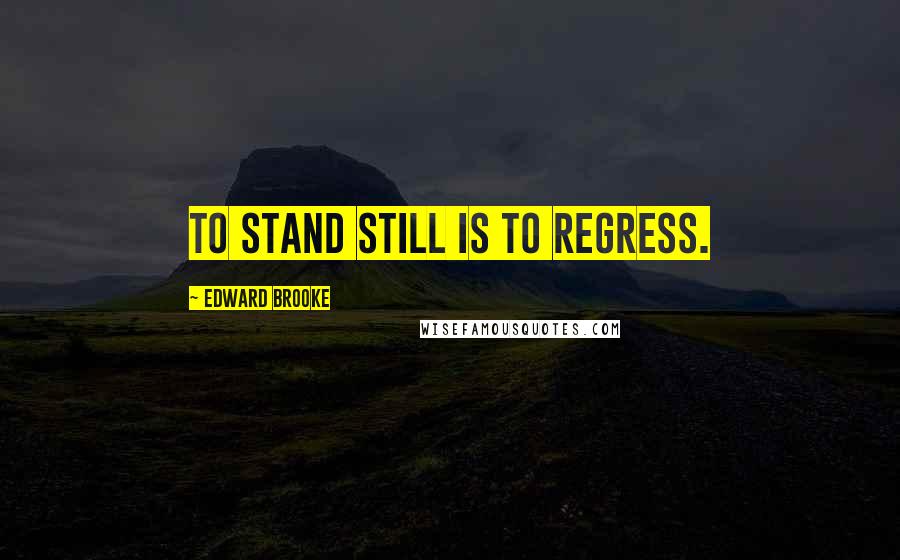 Edward Brooke Quotes: To stand still is to regress.
