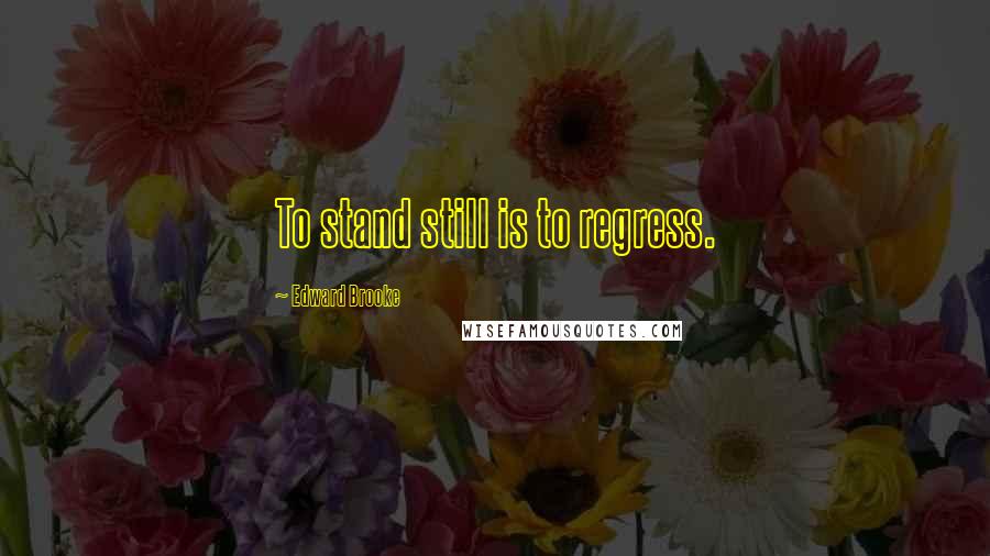 Edward Brooke Quotes: To stand still is to regress.