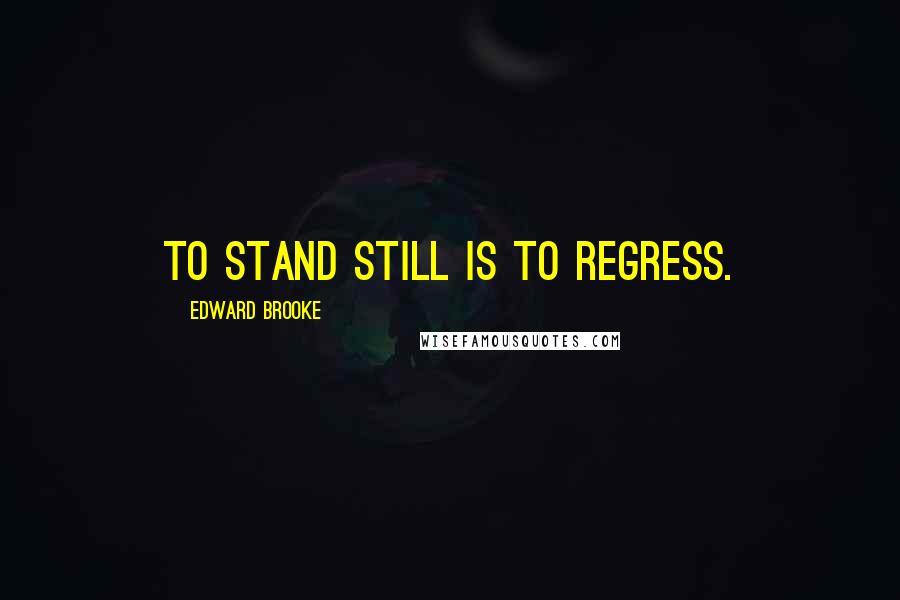 Edward Brooke Quotes: To stand still is to regress.