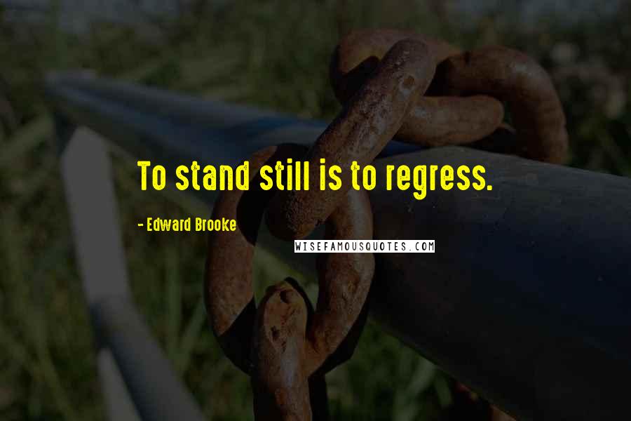 Edward Brooke Quotes: To stand still is to regress.