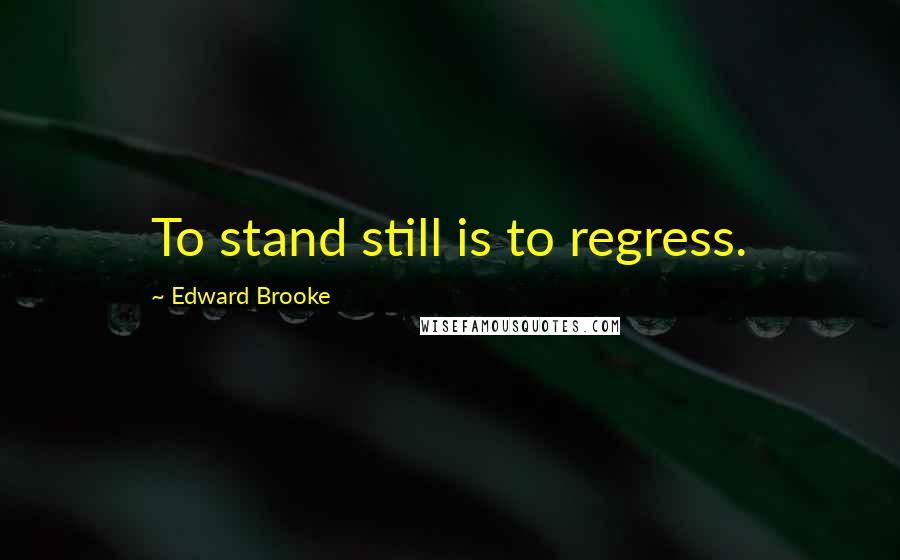 Edward Brooke Quotes: To stand still is to regress.