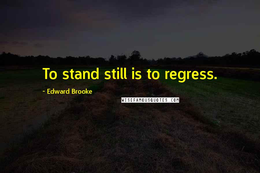 Edward Brooke Quotes: To stand still is to regress.