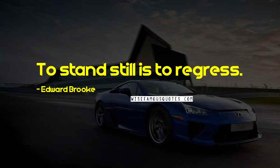 Edward Brooke Quotes: To stand still is to regress.