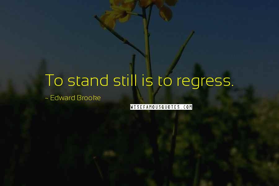 Edward Brooke Quotes: To stand still is to regress.