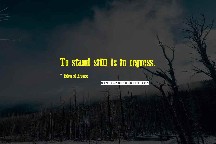 Edward Brooke Quotes: To stand still is to regress.