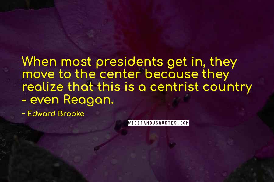 Edward Brooke Quotes: When most presidents get in, they move to the center because they realize that this is a centrist country - even Reagan.