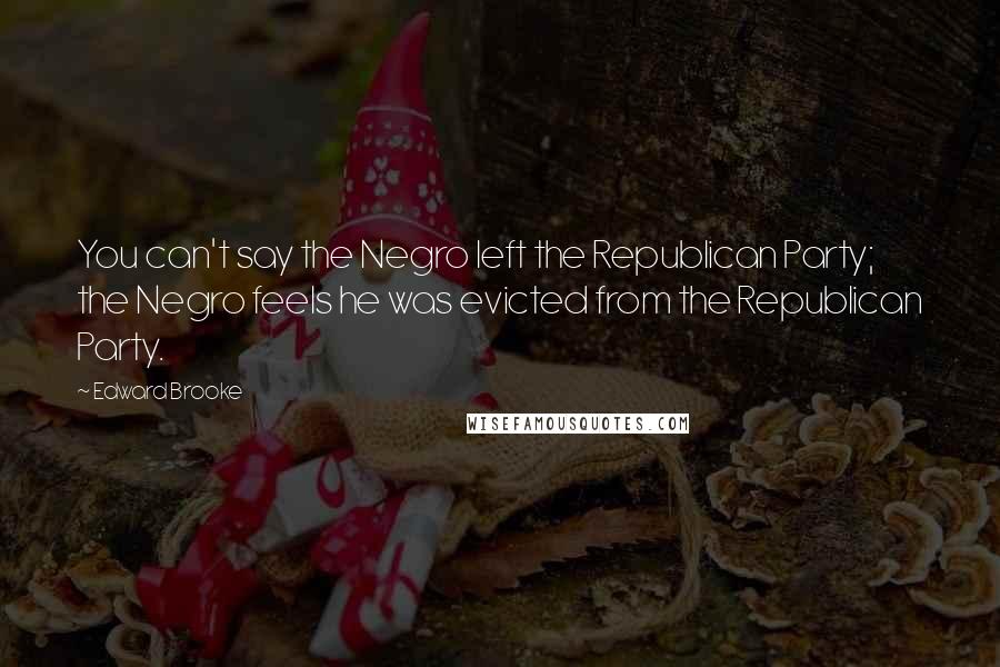 Edward Brooke Quotes: You can't say the Negro left the Republican Party; the Negro feels he was evicted from the Republican Party.