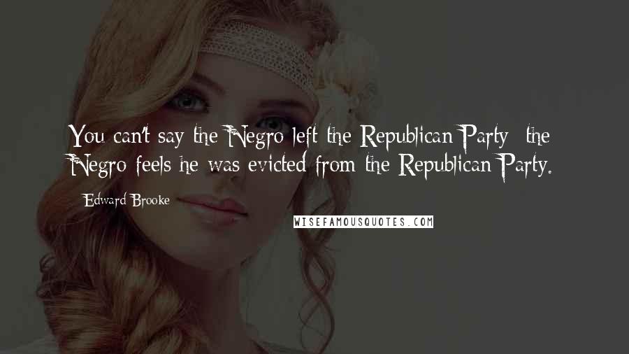 Edward Brooke Quotes: You can't say the Negro left the Republican Party; the Negro feels he was evicted from the Republican Party.