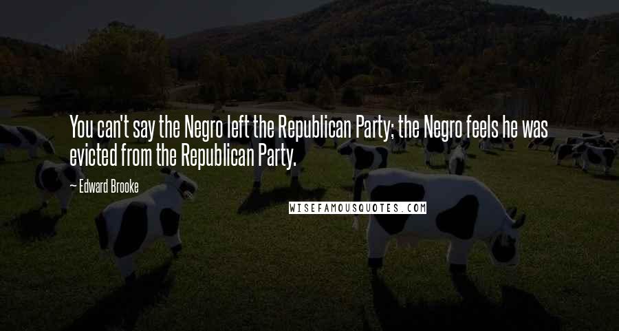 Edward Brooke Quotes: You can't say the Negro left the Republican Party; the Negro feels he was evicted from the Republican Party.