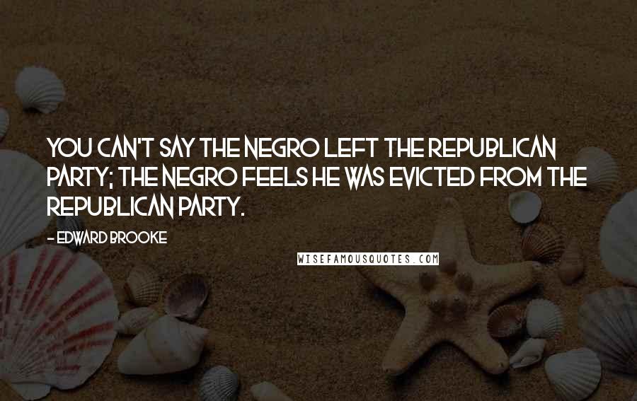 Edward Brooke Quotes: You can't say the Negro left the Republican Party; the Negro feels he was evicted from the Republican Party.