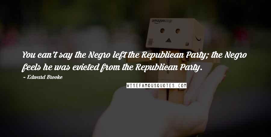 Edward Brooke Quotes: You can't say the Negro left the Republican Party; the Negro feels he was evicted from the Republican Party.