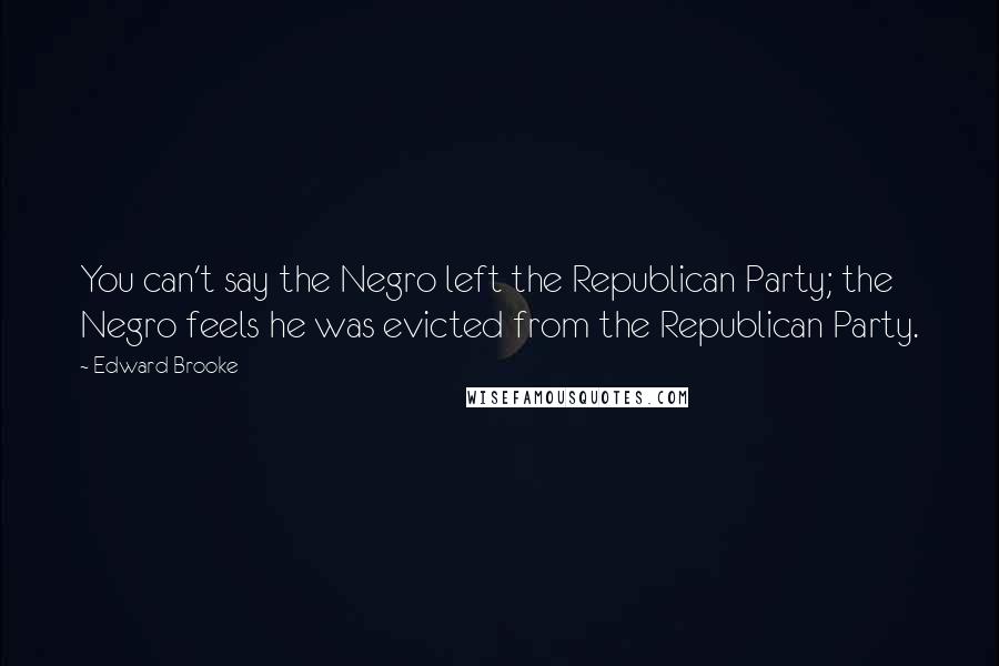 Edward Brooke Quotes: You can't say the Negro left the Republican Party; the Negro feels he was evicted from the Republican Party.