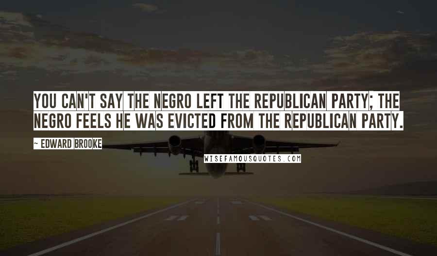 Edward Brooke Quotes: You can't say the Negro left the Republican Party; the Negro feels he was evicted from the Republican Party.
