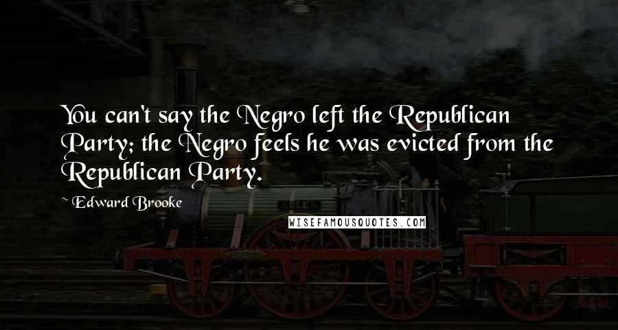 Edward Brooke Quotes: You can't say the Negro left the Republican Party; the Negro feels he was evicted from the Republican Party.