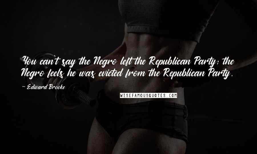 Edward Brooke Quotes: You can't say the Negro left the Republican Party; the Negro feels he was evicted from the Republican Party.