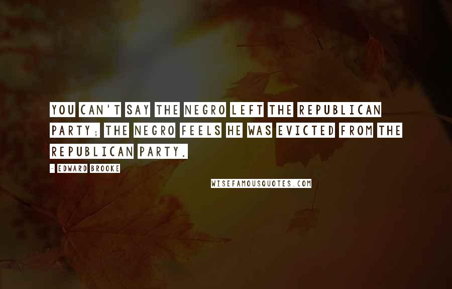Edward Brooke Quotes: You can't say the Negro left the Republican Party; the Negro feels he was evicted from the Republican Party.