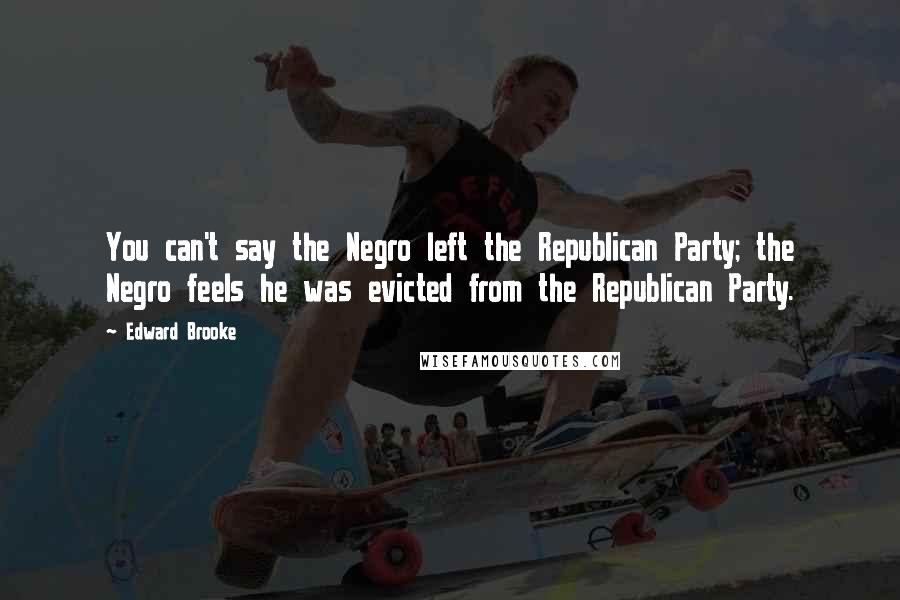 Edward Brooke Quotes: You can't say the Negro left the Republican Party; the Negro feels he was evicted from the Republican Party.
