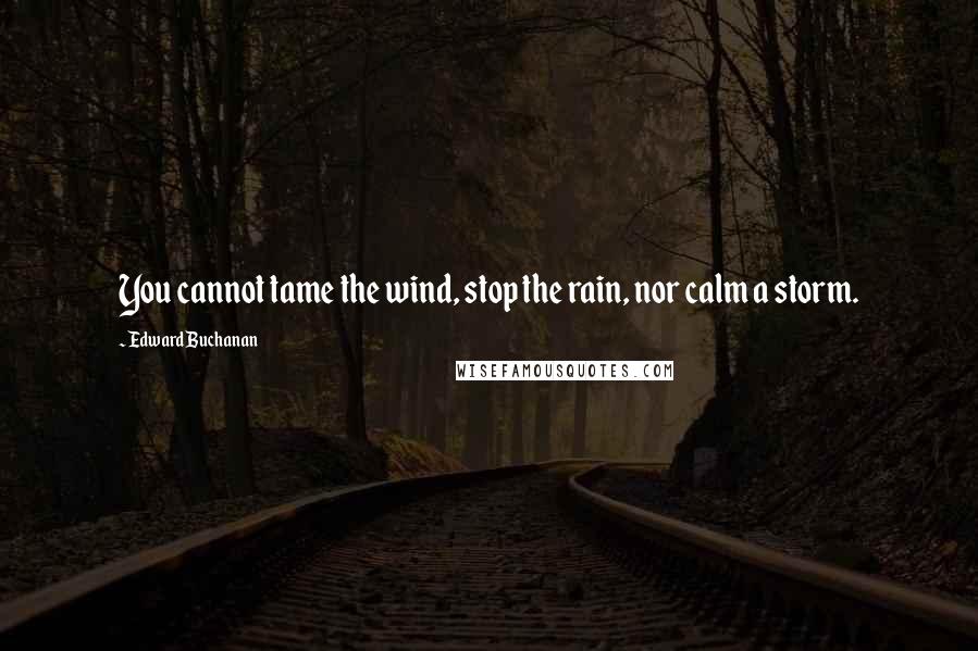 Edward Buchanan Quotes: You cannot tame the wind, stop the rain, nor calm a storm.