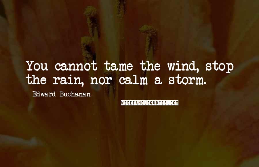 Edward Buchanan Quotes: You cannot tame the wind, stop the rain, nor calm a storm.