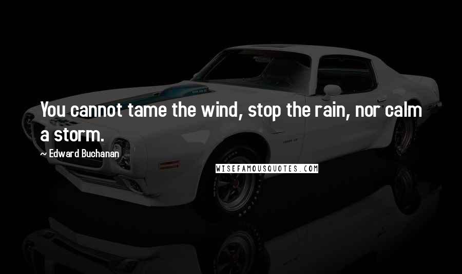 Edward Buchanan Quotes: You cannot tame the wind, stop the rain, nor calm a storm.