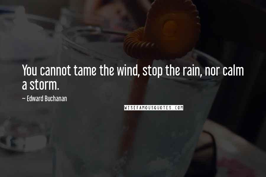 Edward Buchanan Quotes: You cannot tame the wind, stop the rain, nor calm a storm.