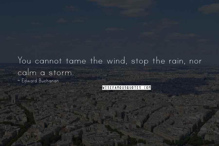 Edward Buchanan Quotes: You cannot tame the wind, stop the rain, nor calm a storm.