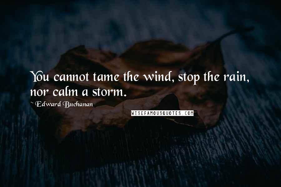 Edward Buchanan Quotes: You cannot tame the wind, stop the rain, nor calm a storm.