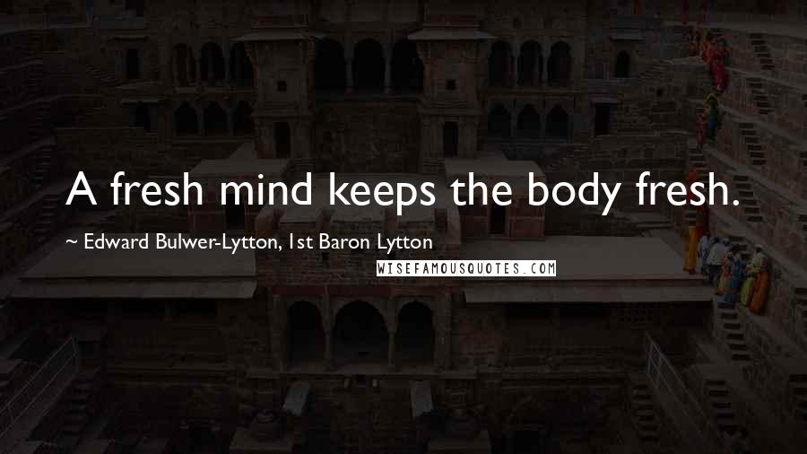Edward Bulwer-Lytton, 1st Baron Lytton Quotes: A fresh mind keeps the body fresh.