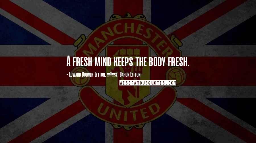 Edward Bulwer-Lytton, 1st Baron Lytton Quotes: A fresh mind keeps the body fresh.