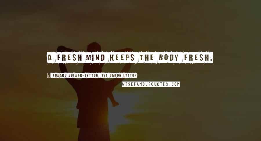 Edward Bulwer-Lytton, 1st Baron Lytton Quotes: A fresh mind keeps the body fresh.