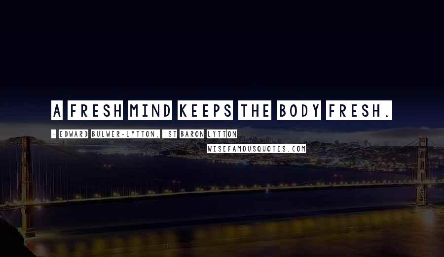 Edward Bulwer-Lytton, 1st Baron Lytton Quotes: A fresh mind keeps the body fresh.