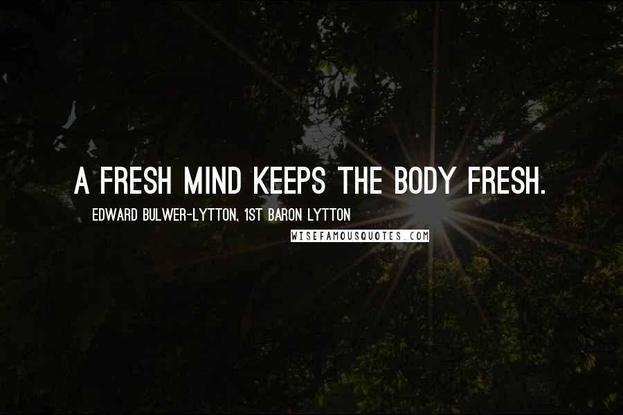 Edward Bulwer-Lytton, 1st Baron Lytton Quotes: A fresh mind keeps the body fresh.