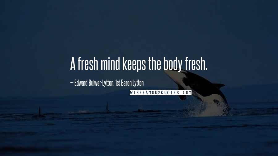 Edward Bulwer-Lytton, 1st Baron Lytton Quotes: A fresh mind keeps the body fresh.