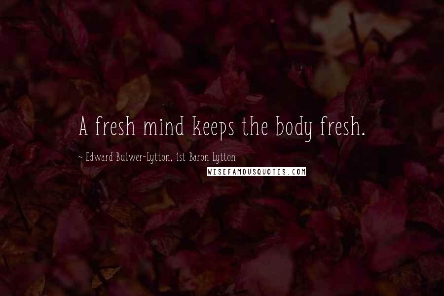 Edward Bulwer-Lytton, 1st Baron Lytton Quotes: A fresh mind keeps the body fresh.