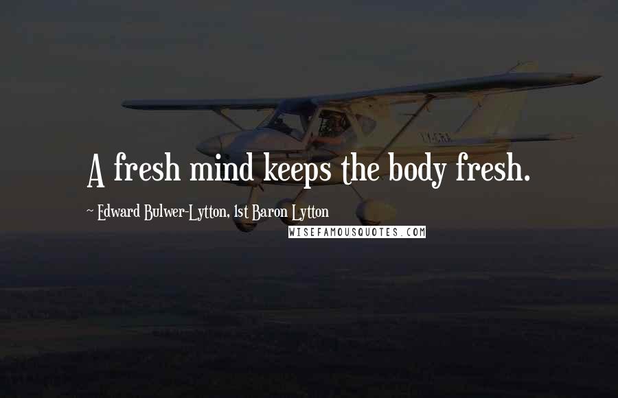 Edward Bulwer-Lytton, 1st Baron Lytton Quotes: A fresh mind keeps the body fresh.