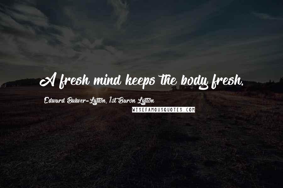 Edward Bulwer-Lytton, 1st Baron Lytton Quotes: A fresh mind keeps the body fresh.