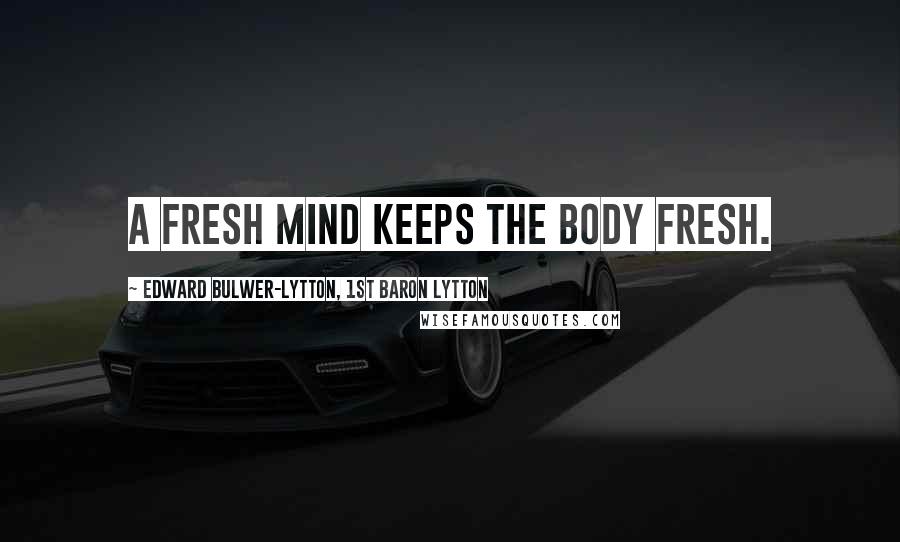 Edward Bulwer-Lytton, 1st Baron Lytton Quotes: A fresh mind keeps the body fresh.