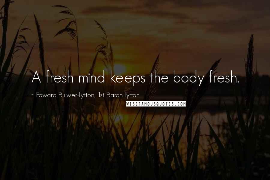 Edward Bulwer-Lytton, 1st Baron Lytton Quotes: A fresh mind keeps the body fresh.