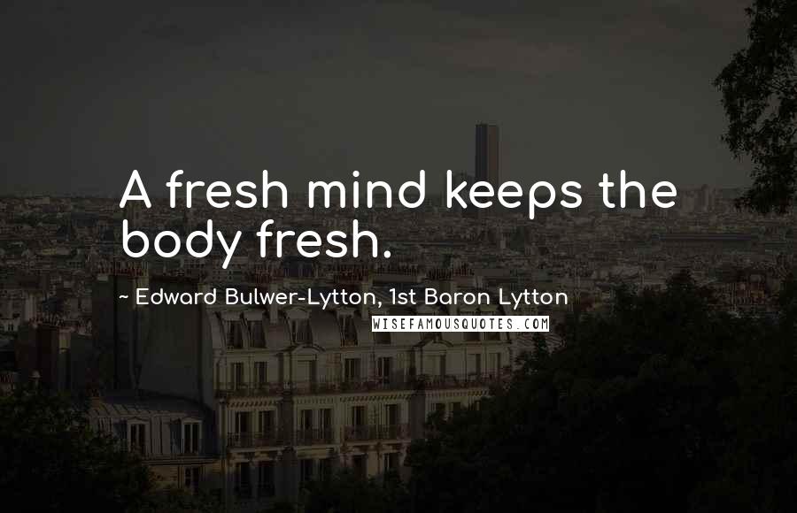 Edward Bulwer-Lytton, 1st Baron Lytton Quotes: A fresh mind keeps the body fresh.