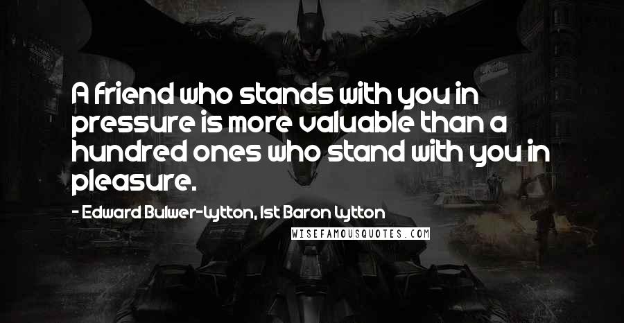 Edward Bulwer-Lytton, 1st Baron Lytton Quotes: A friend who stands with you in pressure is more valuable than a hundred ones who stand with you in pleasure.