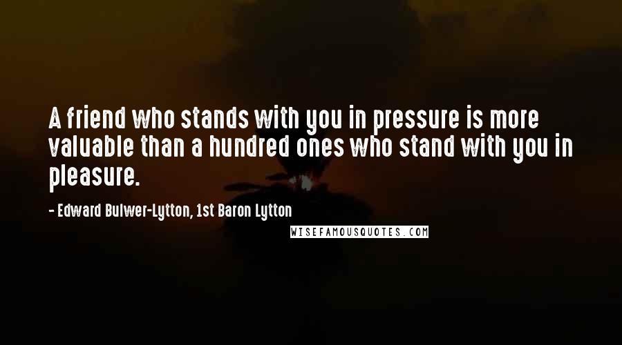 Edward Bulwer-Lytton, 1st Baron Lytton Quotes: A friend who stands with you in pressure is more valuable than a hundred ones who stand with you in pleasure.