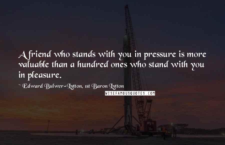 Edward Bulwer-Lytton, 1st Baron Lytton Quotes: A friend who stands with you in pressure is more valuable than a hundred ones who stand with you in pleasure.