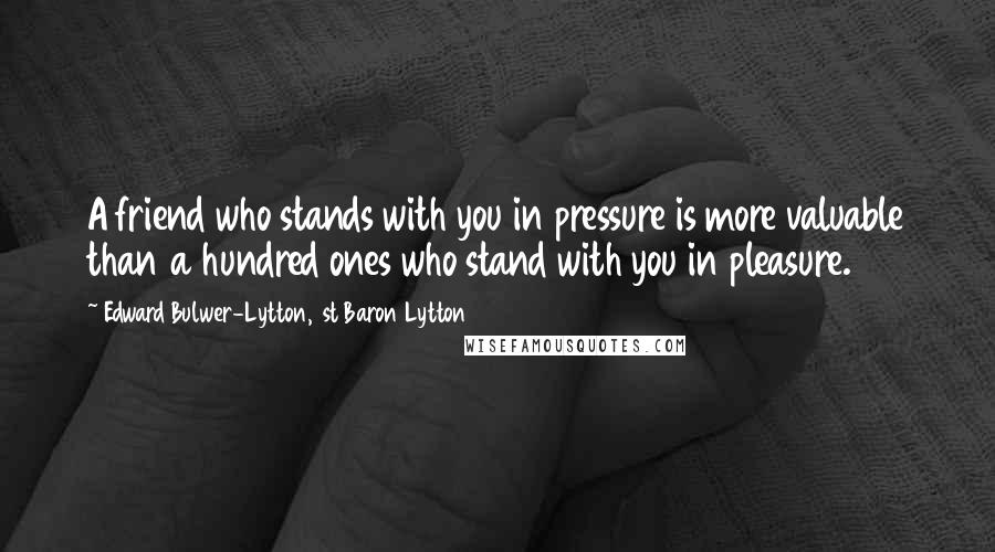 Edward Bulwer-Lytton, 1st Baron Lytton Quotes: A friend who stands with you in pressure is more valuable than a hundred ones who stand with you in pleasure.