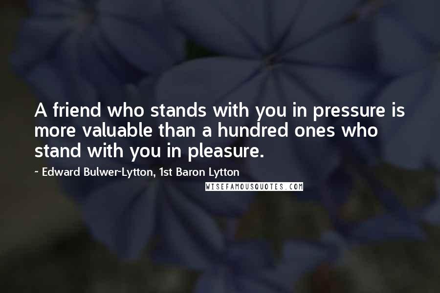 Edward Bulwer-Lytton, 1st Baron Lytton Quotes: A friend who stands with you in pressure is more valuable than a hundred ones who stand with you in pleasure.