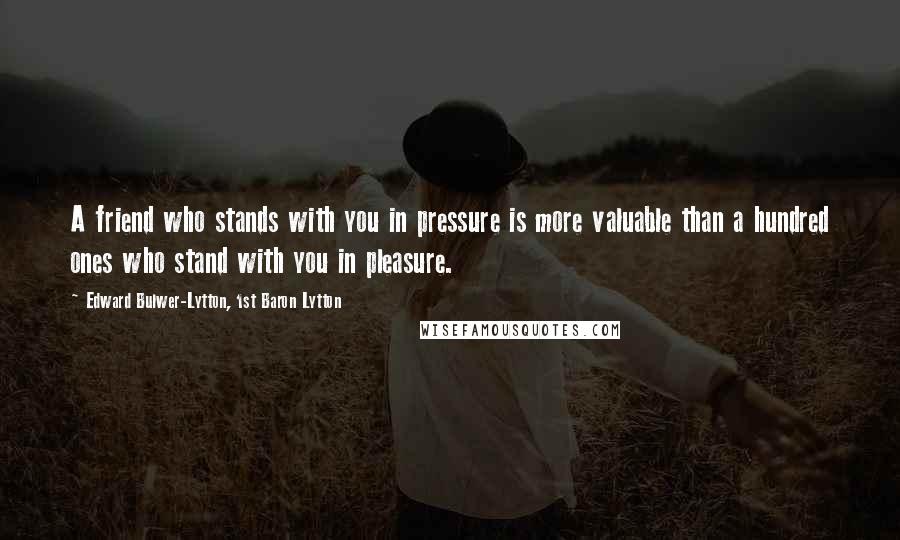 Edward Bulwer-Lytton, 1st Baron Lytton Quotes: A friend who stands with you in pressure is more valuable than a hundred ones who stand with you in pleasure.